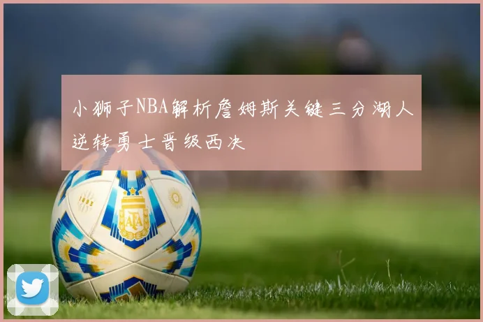 小狮子NBA解析詹姆斯关键三分湖人逆转勇士晋级西决