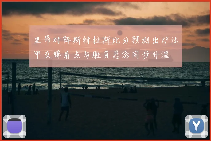 里昂对阵斯特拉斯比分预测出炉法甲交锋看点与胜负悬念同步升温