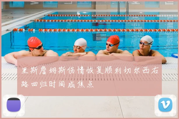 里斯詹姆斯伤情恢复顺利切尔西右路回归时间成焦点
