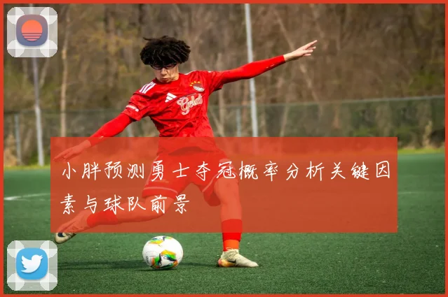小胖预测勇士夺冠概率分析关键因素与球队前景