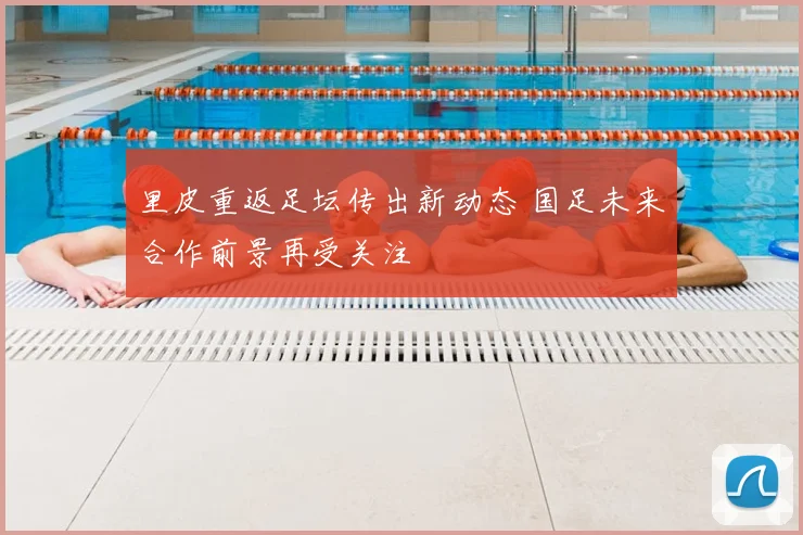里皮重返足坛传出新动态 国足未来合作前景再受关注