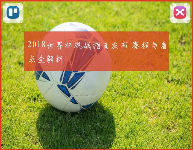 2018世界杯观战指南发布 赛程与看点全解析