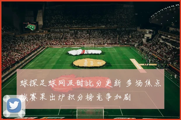 球探足球网及时比分更新 多场焦点战赛果出炉积分榜竞争加剧