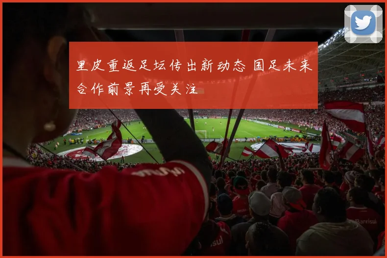 里皮重返足坛传出新动态 国足未来合作前景再受关注