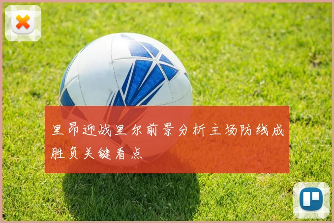 里昂迎战里尔前景分析主场防线成胜负关键看点