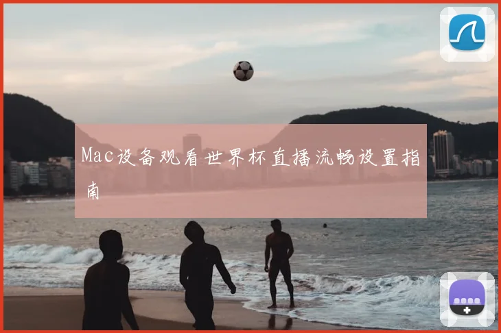 Mac设备观看世界杯直播流畅设置指南
