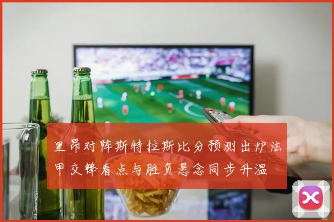 里昂对阵斯特拉斯比分预测出炉法甲交锋看点与胜负悬念同步升温