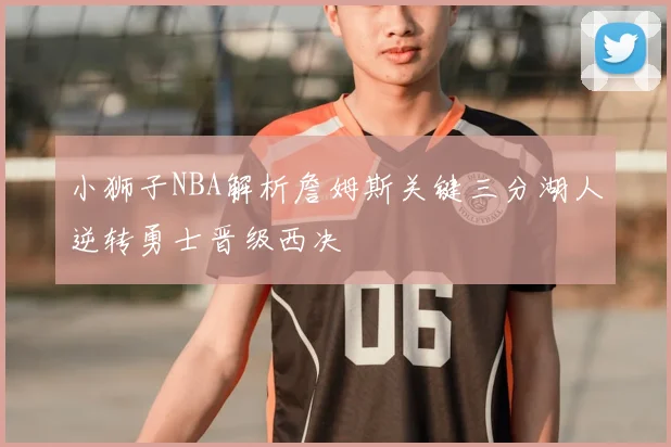 小狮子NBA解析詹姆斯关键三分湖人逆转勇士晋级西决