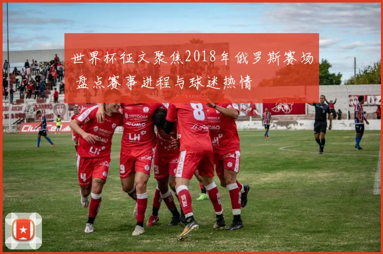 世界杯征文聚焦2018年俄罗斯赛场 盘点赛事进程与球迷热情