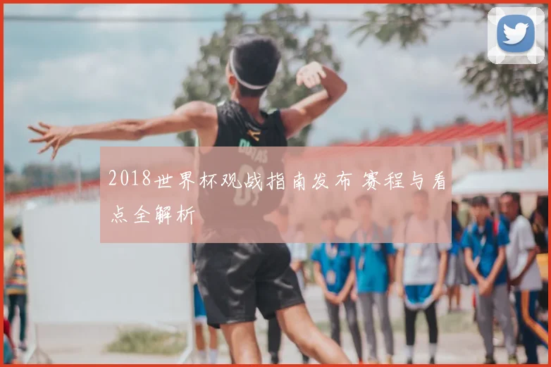 2018世界杯观战指南发布 赛程与看点全解析